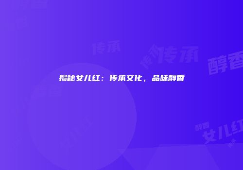 揭秘女儿红：传承文化，品味醇香