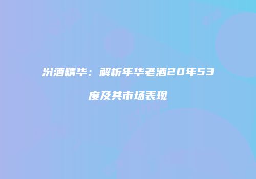 汾酒精华：解析年华老酒20年53度及其市场表现