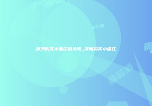 澳洲购买小酒庄合法吗_澳洲购买小酒庄