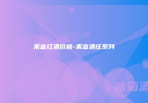 禾富红酒价格-禾富酒庄系列