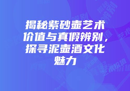 揭秘紫砂壶艺术价值与真假辨别，探寻泥壶酒文化魅力