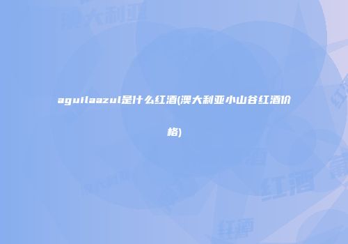 aguilaazul是什么红酒(澳大利亚小山谷红酒价格)