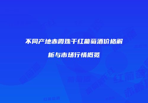 不同产地赤霞珠干红葡萄酒价格解析与市场行情概览