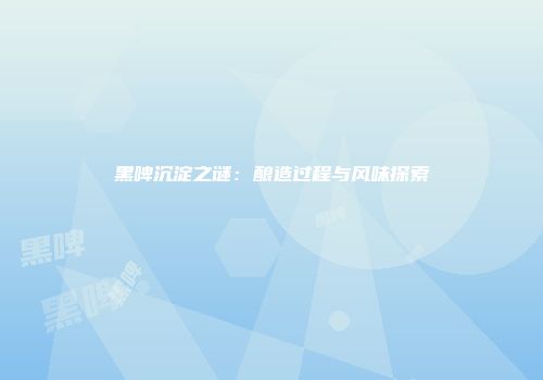 黑啤沉淀之谜：酿造过程与风味探索
