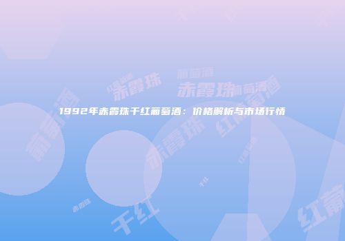 1992年赤霞珠干红葡萄酒：价格解析与市场行情