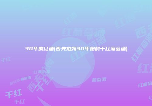 30年的红酒(西夫拉姆30年树龄干红葡萄酒)