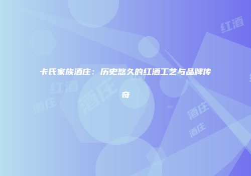 卡氏家族酒庄：历史悠久的红酒工艺与品牌传奇