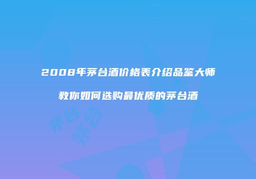 2008年茅台酒价格表介绍品鉴大师教你如何选购最优质的茅台酒