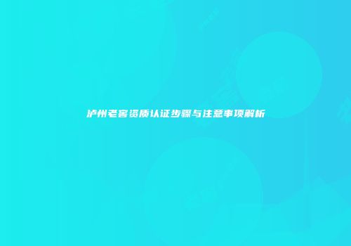 泸州老窖资质认证步骤与注意事项解析