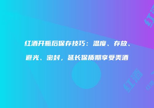 红酒开瓶后保存技巧：温度、存放、避光、密封，延长保质期享受美酒