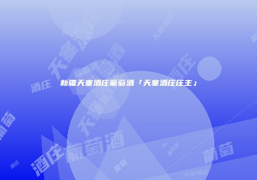 新疆天塞酒庄葡萄酒「天塞酒庄庄主」