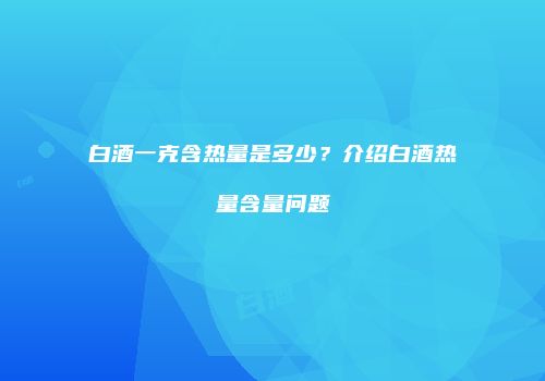 白酒一克含热量是多少？介绍白酒热量含量问题