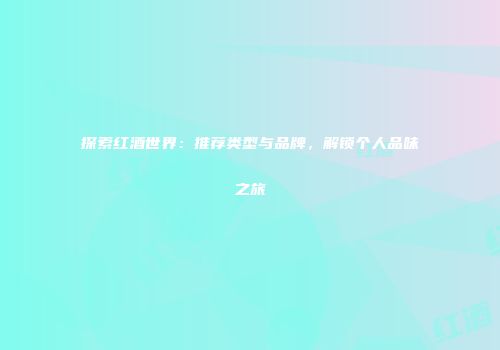 探索红酒世界：推荐类型与品牌，解锁个人品味之旅