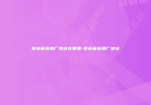 张裕葡萄酒厂地址在哪里-张裕葡萄酒厂地址