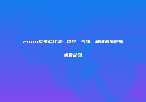 2000年玛歌红酒：色泽、气味、味道与搭配的极致体验