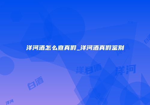 洋河酒怎么查真假_洋河酒真假鉴别