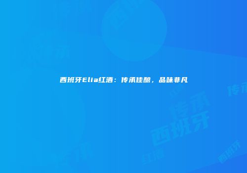 西班牙Elia红酒：传承佳酿，品味非凡