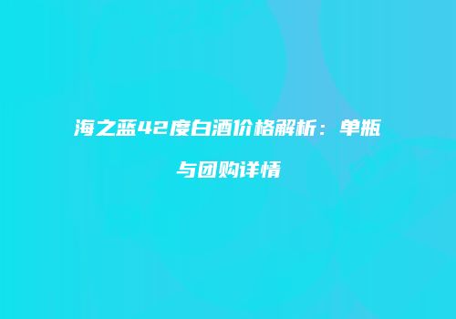 海之蓝42度白酒价格解析：单瓶与团购详情