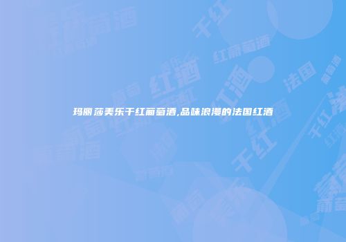 玛丽莎美乐干红葡萄酒,品味浪漫的法国红酒