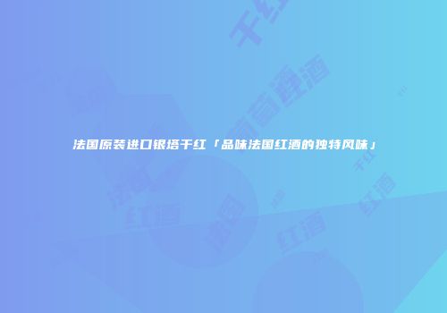 法国原装进口银塔干红「品味法国红酒的独特风味」