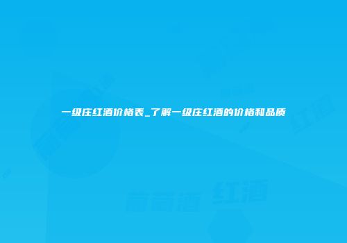 一级庄红酒价格表_了解一级庄红酒的价格和品质