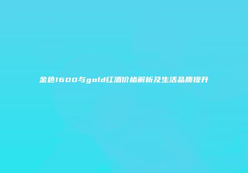 金色1600与gold红酒价格解析及生活品质提升