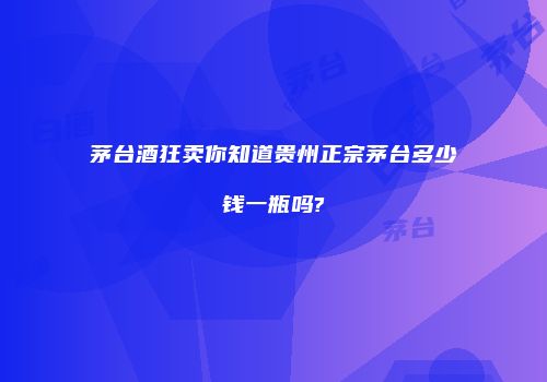 茅台酒狂卖你知道贵州正宗茅台多少钱一瓶吗?