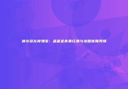 波尔多左岸瑰宝：品鉴圣希莱红酒与法国优雅风情