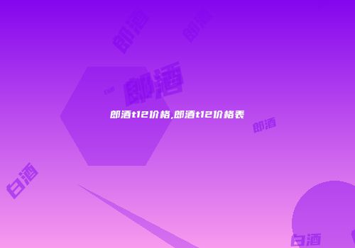 郎酒t12价格,郎酒t12价格表