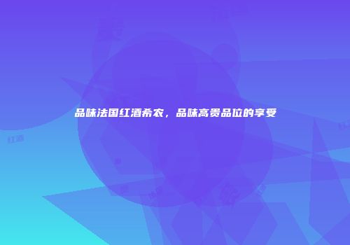 品味法国红酒希农，品味高贵品位的享受