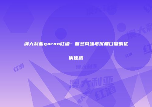 澳大利亚garoo红酒：自然风味与优雅口感的优质佳酿