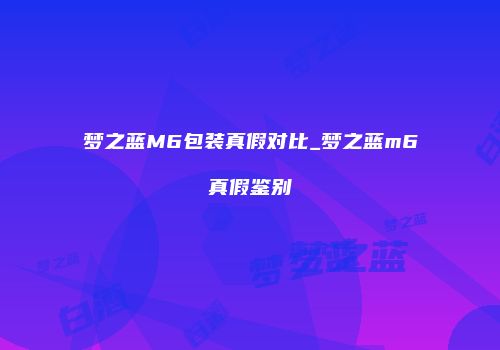 梦之蓝M6包装真假对比_梦之蓝m6真假鉴别