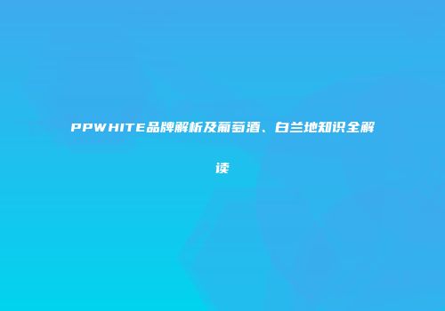 PPWHITE品牌解析及葡萄酒、白兰地知识全解读