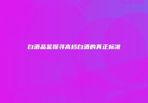白酒品鉴探寻高档白酒的真正标准