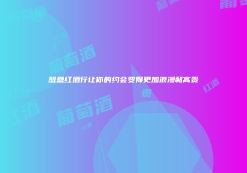 醍恩红酒行让你的约会变得更加浪漫和高贵
