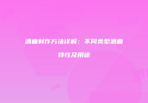 酒曲制作方法详解：不同类型酒曲特性及用途