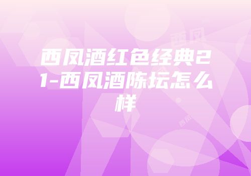 西凤酒红色经典21-西凤酒陈坛怎么样