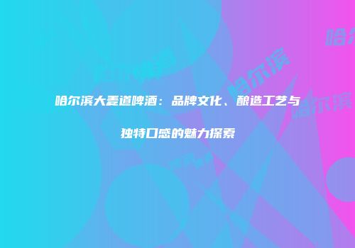 哈尔滨大麦道啤酒：品牌文化、酿造工艺与独特口感的魅力探索