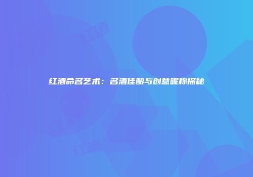 红酒命名艺术：名酒佳酿与创意昵称探秘