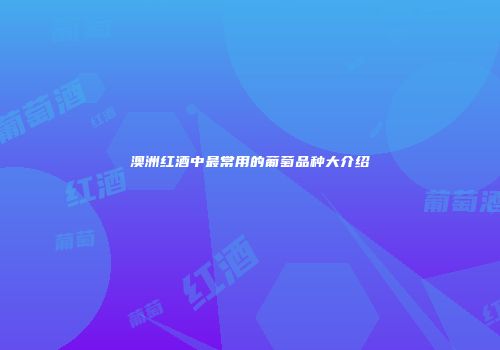 澳洲红酒中最常用的葡萄品种大介绍