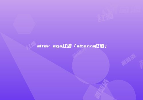 alter ego红酒「alterra红酒」
