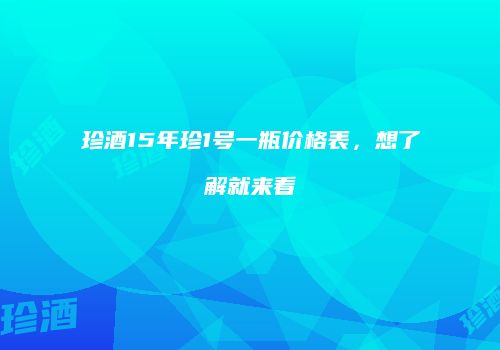 珍酒15年珍1号一瓶价格表，想了解就来看