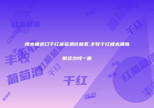 橡木桶进口干红葡萄酒价格表,丰收干红橡木桶陈酿多少钱一瓶