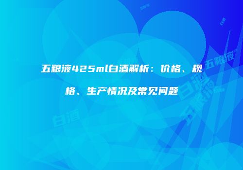 五粮液425ml白酒解析：价格、规格、生产情况及常见问题