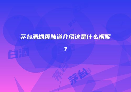 茅台酒烟香味道介绍这是什么烟呢?