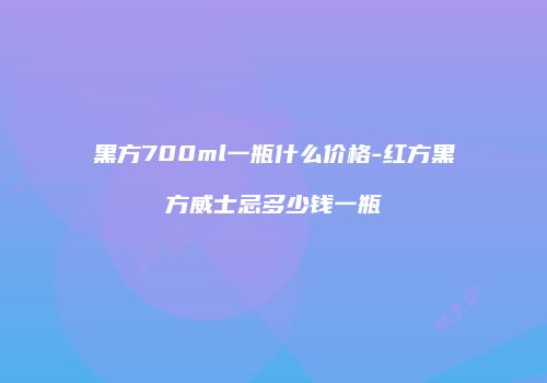 黑方700ml一瓶什么价格-红方黑方威士忌多少钱一瓶