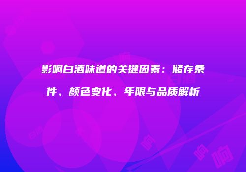 影响白酒味道的关键因素：储存条件、颜色变化、年限与品质解析