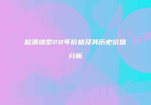 皖酒绵型20年价格及其历史价值分析