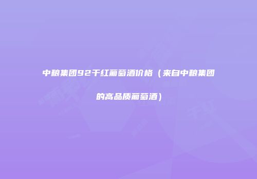 中粮集团92干红葡萄酒价格（来自中粮集团的高品质葡萄酒）