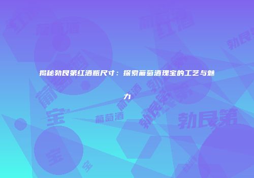 揭秘勃艮第红酒瓶尺寸：探索葡萄酒瑰宝的工艺与魅力